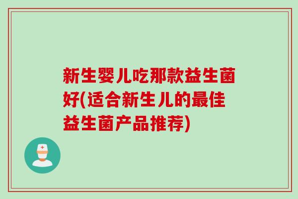 新生婴儿吃那款益生菌好(适合新生儿的佳益生菌产品推荐)