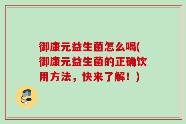 御康元益生菌怎么喝(御康元益生菌的正确饮用方法，快来了解！)