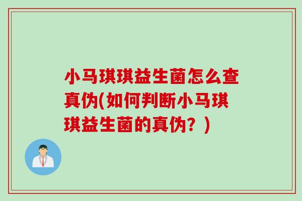 小马琪琪益生菌怎么查真伪(如何判断小马琪琪益生菌的真伪？)