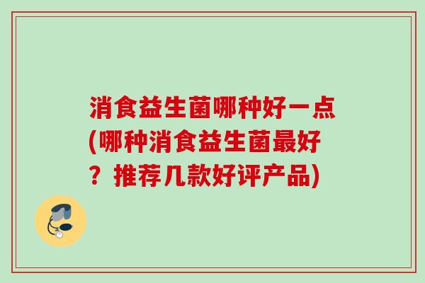 消食益生菌哪种好一点(哪种消食益生菌好？推荐几款好评产品)