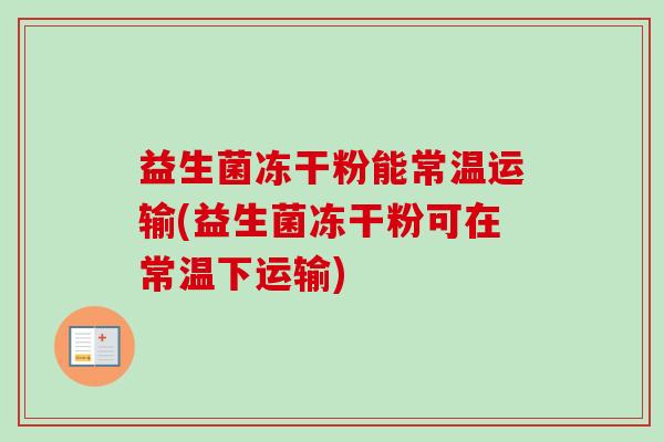 益生菌冻干粉能常温运输(益生菌冻干粉可在常温下运输) 益生菌冻干粉能常温运输(益生菌冻干粉可在常温下运输)