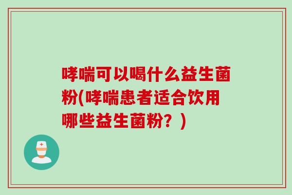 可以喝什么益生菌粉(患者适合饮用哪些益生菌粉?) 可以喝什么益生菌粉(患者适合饮用哪些益生菌粉?)