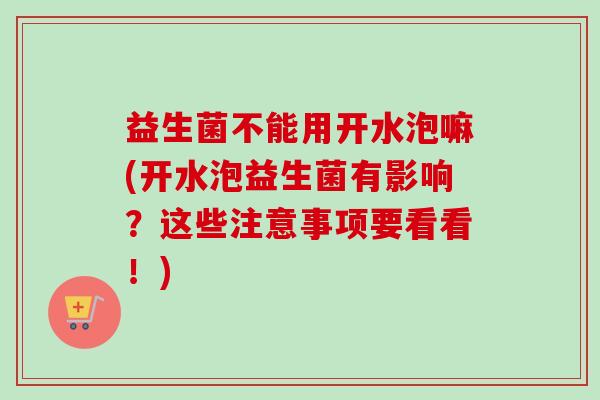 益生菌不能用开水泡嘛(开水泡益生菌有影响？这些注意事项要看看！)