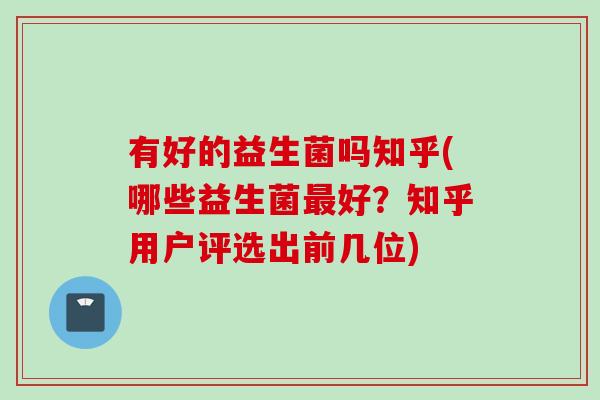 有好的益生菌吗知乎(哪些益生菌好？知乎用户评选出前几位)
