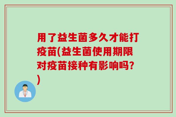 用了益生菌多久才能打疫苗(益生菌使用期限对疫苗接种有影响吗？)