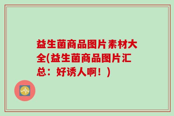 益生菌商品图片素材大全(益生菌商品图片汇总：好诱人啊！)