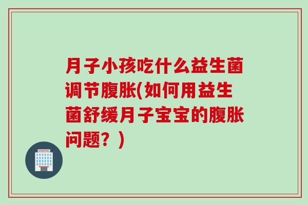 月子小孩吃什么益生菌调节(如何用益生菌舒缓月子宝宝的问题？)