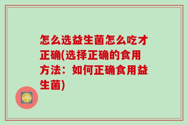 怎么选益生菌怎么吃才正确(选择正确的食用方法：如何正确食用益生菌)
