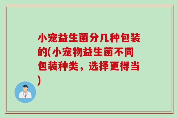 小宠益生菌分几种包装的(小宠物益生菌不同包装种类，选择更得当)
