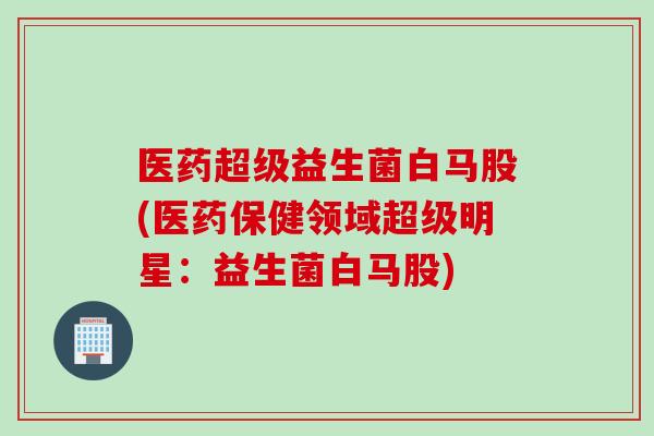 医药超级益生菌白马股(医药保健领域超级明星：益生菌白马股)