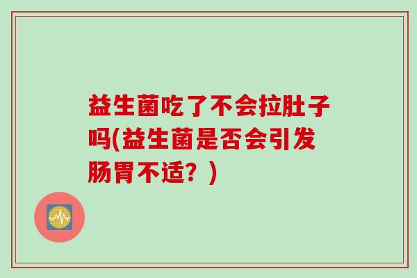 益生菌吃了不会拉肚子吗(益生菌是否会引发肠胃不适?) 益生菌吃了不会拉肚子吗(益生菌是否会引发肠胃不适?)