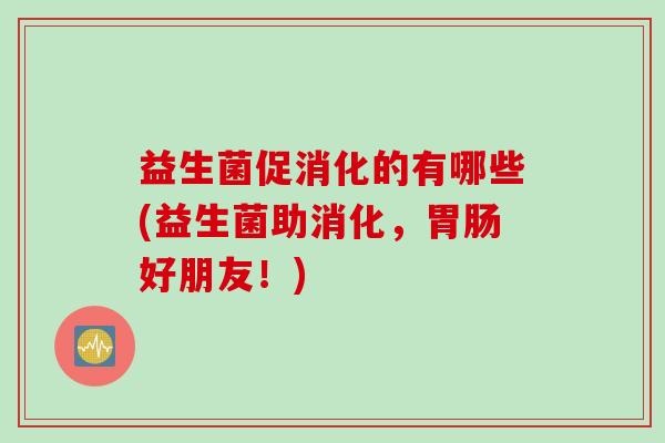 益生菌促消化的有哪些(益生菌助消化，好朋友！)