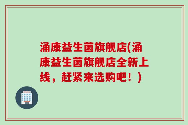 涌康益生菌旗舰店(涌康益生菌旗舰店全新上线，赶紧来选购吧！)