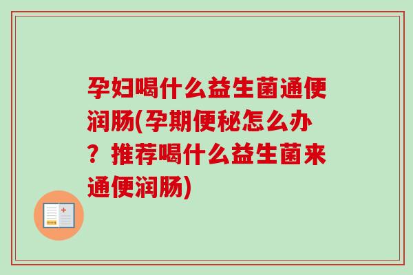 孕妇喝什么益生菌通便润肠(孕期怎么办？推荐喝什么益生菌来通便润肠)