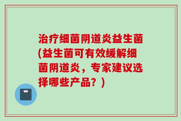 炎益生菌(益生菌可有效缓解炎，专家建议选择哪些产品？)