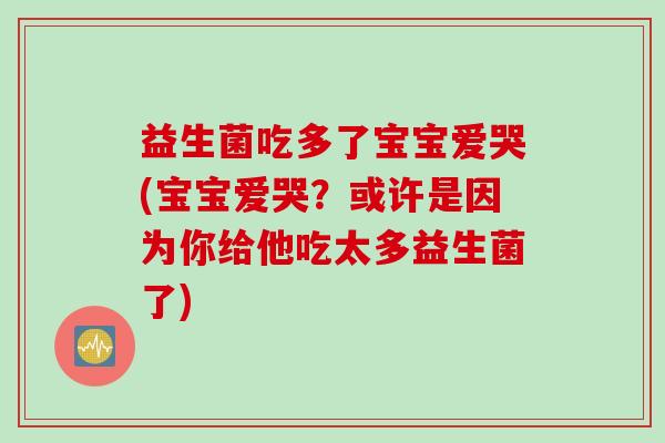 益生菌吃多了宝宝爱哭(宝宝爱哭？或许是因为你给他吃太多益生菌了)