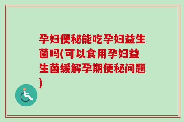 孕妇能吃孕妇益生菌吗(可以食用孕妇益生菌缓解孕期问题) 孕妇能吃孕妇益生菌吗(可以食用孕妇益生菌缓解孕期问题)