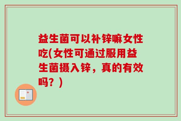 益生菌可以补锌嘛女性吃(女性可通过服用益生菌摄入锌，真的有效吗？)