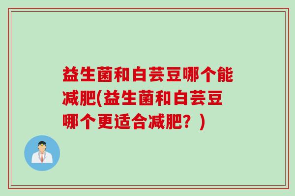 益生菌和白芸豆哪个能(益生菌和白芸豆哪个更适合？)