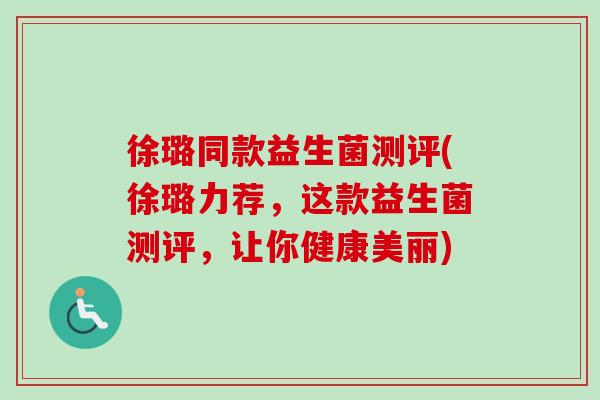 徐璐同款益生菌测评(徐璐力荐，这款益生菌测评，让你健康美丽)