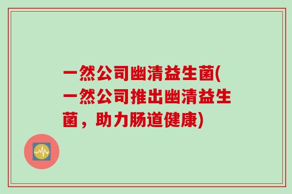 一然公司幽清益生菌(一然公司推出幽清益生菌,助力肠道健康) 一然公司幽清益生菌(一然公司推出幽清益生菌,助力肠道健康)