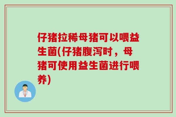 仔猪拉稀母猪可以喂益生菌(仔猪腹泻时，母猪可使用益生菌进行喂养)