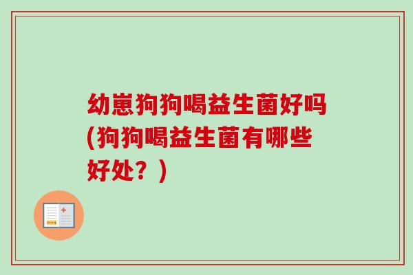 幼崽狗狗喝益生菌好吗(狗狗喝益生菌有哪些好处？)