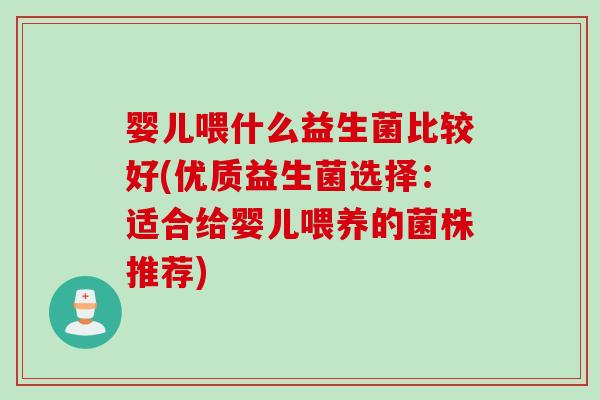 婴儿喂什么益生菌比较好(优质益生菌选择:适合给婴儿喂养的菌株推荐) 婴儿喂什么益生菌比较好(优质益生菌选择:适合给婴儿喂养的菌株推荐)