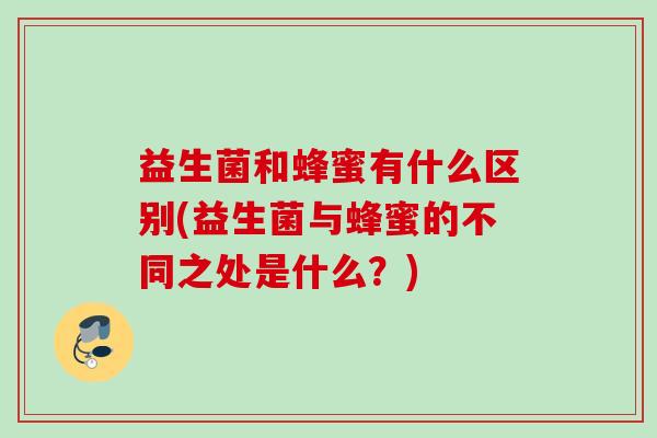 益生菌和蜂蜜有什么区别(益生菌与蜂蜜的不同之处是什么？)