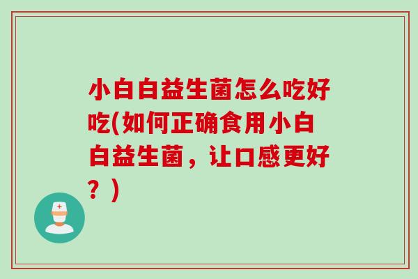 小白白益生菌怎么吃好吃(如何正确食用小白白益生菌,让口感更好?) 小白白益生菌怎么吃好吃(如何正确食用小白白益生菌,让口感更好?)