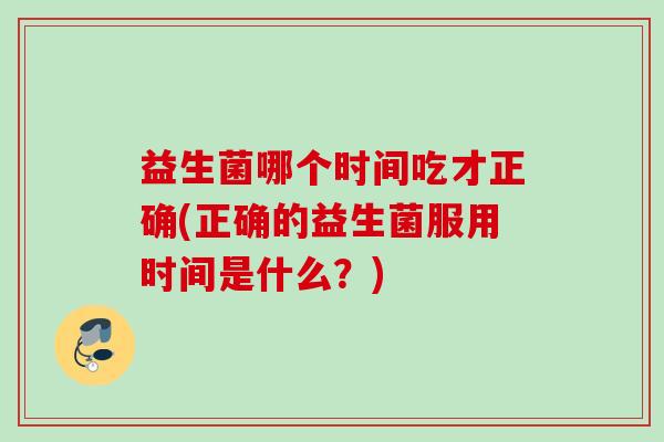 益生菌哪个时间吃才正确(正确的益生菌服用时间是什么？)
