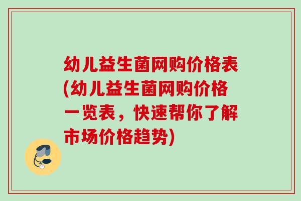 幼儿益生菌网购价格表(幼儿益生菌网购价格一览表,快速帮你了解市场价格趋势) 幼儿益生菌网购价格表(幼儿益生菌网购价格一览表,快速帮你了解市场价格趋势)