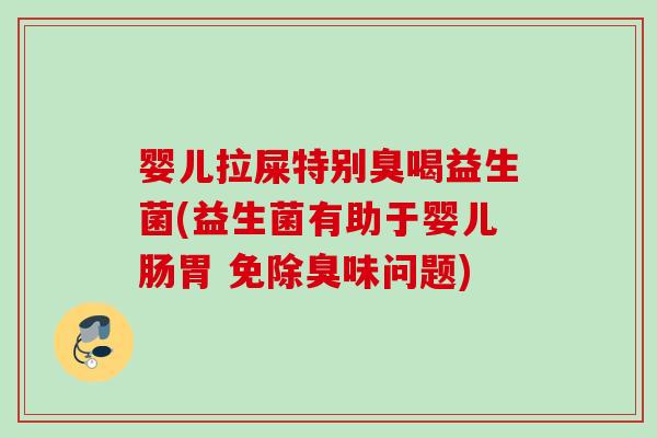婴儿拉屎特别臭喝益生菌(益生菌有助于婴儿肠胃 免除臭味问题)
