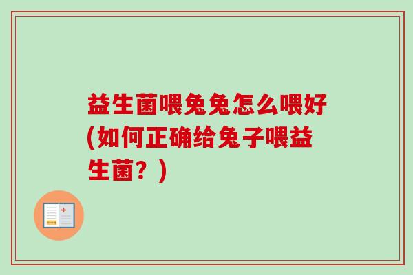 益生菌喂兔兔怎么喂好(如何正确给兔子喂益生菌?) 益生菌喂兔兔怎么喂好(如何正确给兔子喂益生菌?)