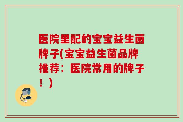 医院里配的宝宝益生菌牌子(宝宝益生菌品牌推荐：医院常用的牌子！)