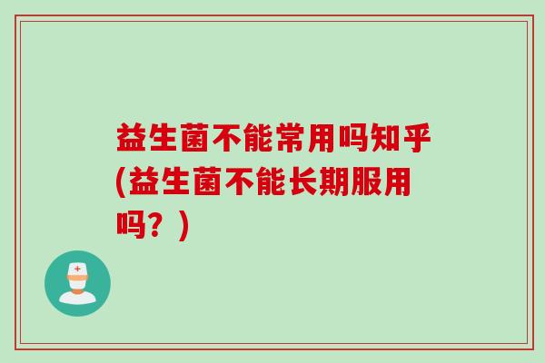 益生菌不能常用吗知乎(益生菌不能长期服用吗？)