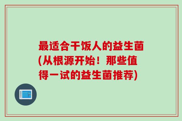 最适合干饭人的益生菌(从根源开始！那些值得一试的益生菌推荐)