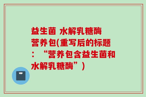 益生菌 水解乳糖酶 营养包(重写后的标题:“营养包含益生菌和水解乳糖酶”) 益生菌 水解乳糖酶 营养包(重写后的标题:“营养包含益生菌和水解乳糖酶”)