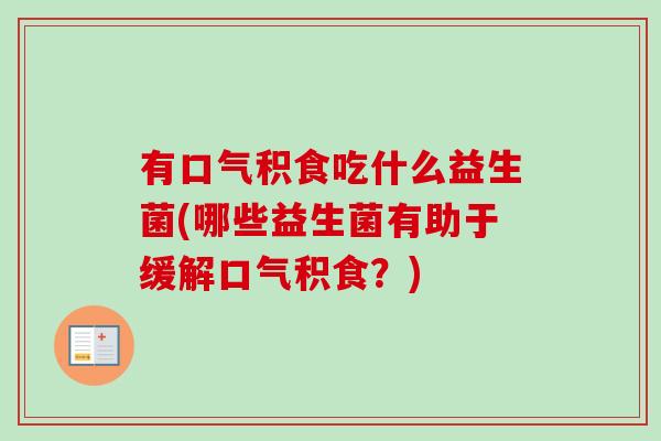 有口气积食吃什么益生菌(哪些益生菌有助于缓解口气积食？)