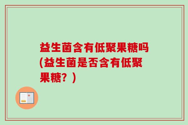 益生菌含有低聚果糖吗(益生菌是否含有低聚果糖？)