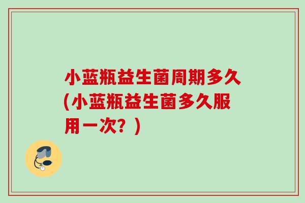 小蓝瓶益生菌周期多久(小蓝瓶益生菌多久服用一次?) 小蓝瓶益生菌周期多久(小蓝瓶益生菌多久服用一次?)