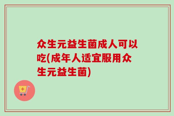 众生元益生菌成人可以吃(成年人适宜服用众生元益生菌) 众生元益生菌成人可以吃(成年人适宜服用众生元益生菌)