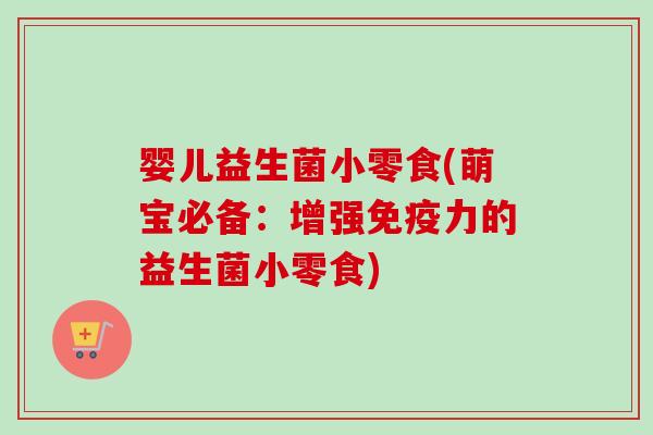 婴儿益生菌小零食(萌宝必备：增强免疫力的益生菌小零食)