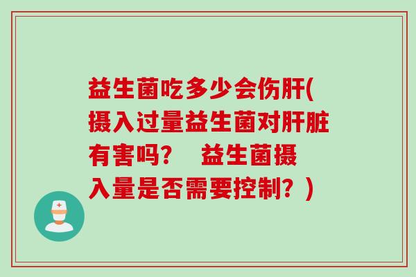 益生菌吃多少会伤(摄入过量益生菌对有害吗? 益生菌摄入量是否需要控制?) 益生菌吃多少会伤(摄入过量益生菌对有害吗? 益生菌摄入量是否需要控制?)