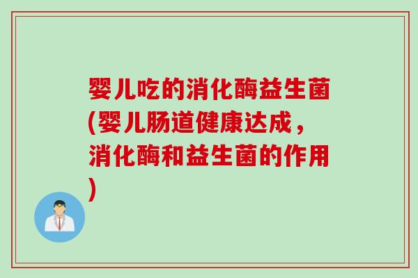 婴儿吃的消化酶益生菌(婴儿肠道健康达成，消化酶和益生菌的作用)