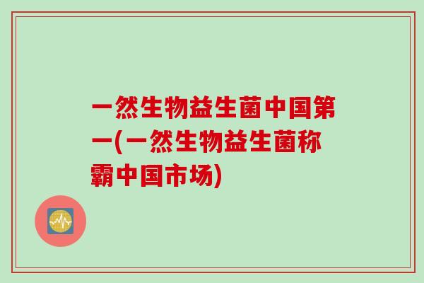 一然生物益生菌中国第一(一然生物益生菌称霸中国市场)