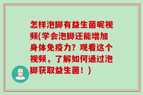 怎样泡脚有益生菌呢视频(学会泡脚还能增加身体力？观看这个视频，了解如何通过泡脚获取益生菌！)