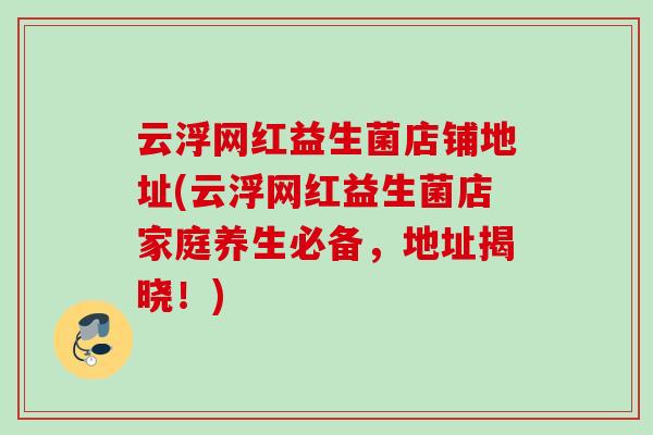 云浮网红益生菌店铺地址(云浮网红益生菌店家庭养生必备,地址揭晓!) 云浮网红益生菌店铺地址(云浮网红益生菌店家庭养生必备,地址揭晓!)