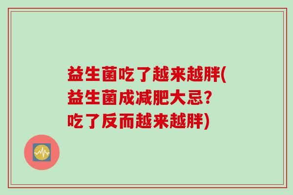 益生菌吃了越来越胖(益生菌成大忌？ 吃了反而越来越胖)
