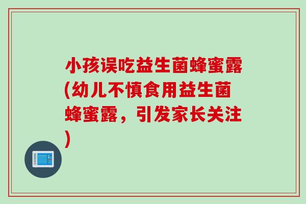 小孩误吃益生菌蜂蜜露(幼儿不慎食用益生菌蜂蜜露,引发家长关注) 小孩误吃益生菌蜂蜜露(幼儿不慎食用益生菌蜂蜜露,引发家长关注)